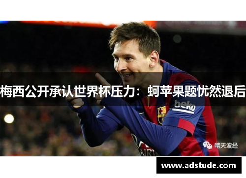 梅西公开承认世界杯压力：蚵苹果题忧然退后