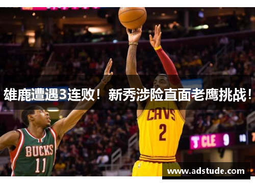 雄鹿遭遇3连败！新秀涉险直面老鹰挑战！